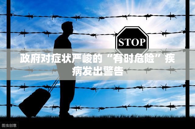 政府对症状严峻的“有时危险”疾病发出警告