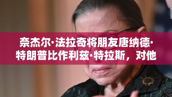 奈杰尔·法拉奇将朋友唐纳德·特朗普比作利兹·特拉斯，对他进行了残酷的侮辱