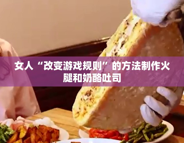 女人“改变游戏规则”的方法制作火腿和奶酪吐司