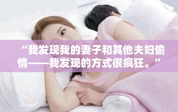 “我发现我的妻子和其他夫妇偷情——我发现的方式很疯狂。”